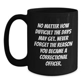 Correctional Officer Inspirational Gifts from Friends to Men - Black Coffee Mug for Graduation, 'No Matter How Difficult The Days May Get. Never Forget The Reason You Became A Correctional Officer.' - Main